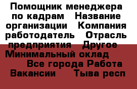 Помощник менеджера по кадрам › Название организации ­ Компания-работодатель › Отрасль предприятия ­ Другое › Минимальный оклад ­ 27 000 - Все города Работа » Вакансии   . Тыва респ.